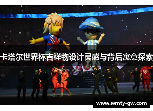 卡塔尔世界杯吉祥物设计灵感与背后寓意探索