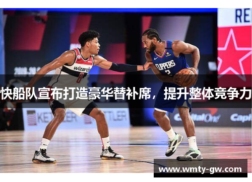 快船队宣布打造豪华替补席，提升整体竞争力