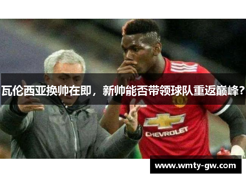 瓦伦西亚换帅在即，新帅能否带领球队重返巅峰？