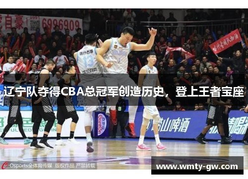 辽宁队夺得CBA总冠军创造历史，登上王者宝座