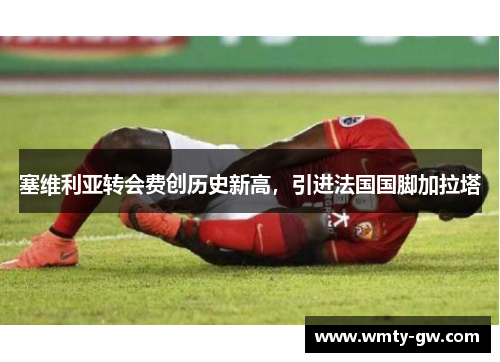 塞维利亚转会费创历史新高，引进法国国脚加拉塔