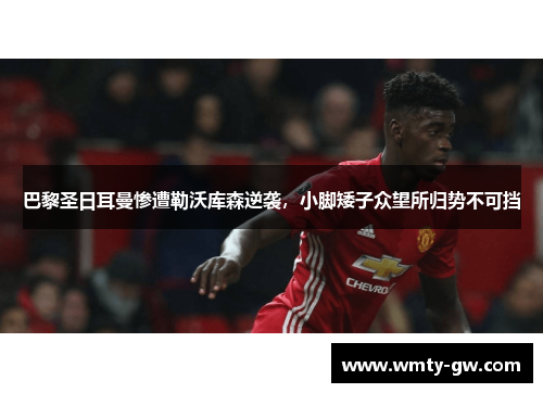 巴黎圣日耳曼惨遭勒沃库森逆袭，小脚矮子众望所归势不可挡