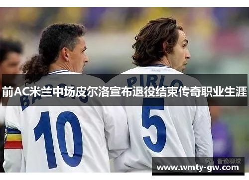 前AC米兰中场皮尔洛宣布退役结束传奇职业生涯