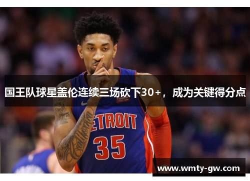 国王队球星盖伦连续三场砍下30+，成为关键得分点