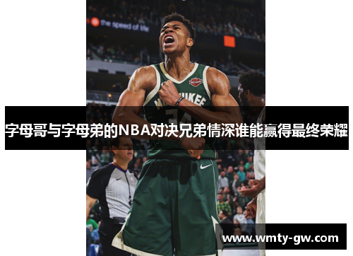 字母哥与字母弟的NBA对决兄弟情深谁能赢得最终荣耀