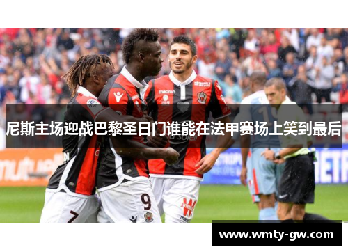 尼斯主场迎战巴黎圣日门谁能在法甲赛场上笑到最后