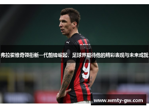 弗拉霍维奇领衔新一代前锋崛起，足球界期待他的精彩表现与未来成就