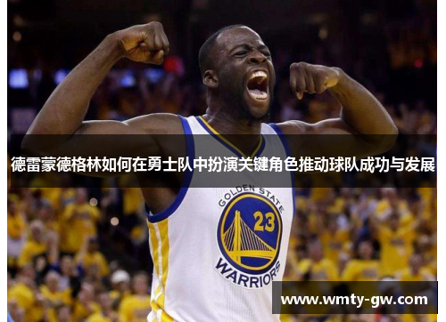 德雷蒙德格林如何在勇士队中扮演关键角色推动球队成功与发展