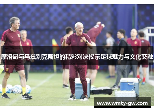 摩洛哥与乌兹别克斯坦的精彩对决揭示足球魅力与文化交融