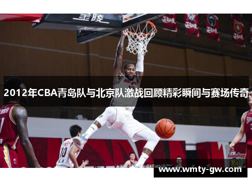 2012年CBA青岛队与北京队激战回顾精彩瞬间与赛场传奇